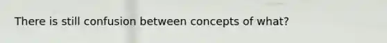 There is still confusion between concepts of what?