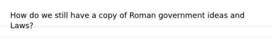 How do we still have a copy of Roman government ideas and Laws?