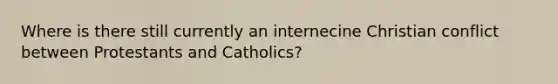 Where is there still currently an internecine Christian conflict between Protestants and Catholics?