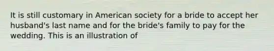 It is still customary in American society for a bride to accept her husband's last name and for the bride's family to pay for the wedding. This is an illustration of