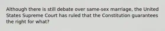 Although there is still debate over same-sex marriage, the United States Supreme Court has ruled that the Constitution guarantees the right for what?