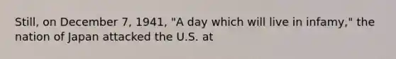 Still, on December 7, 1941, "A day which will live in infamy," the nation of Japan attacked the U.S. at