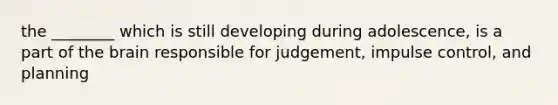 the ________ which is still developing during adolescence, is a part of the brain responsible for judgement, impulse control, and planning