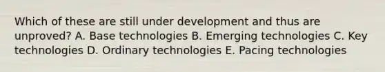 Which of these are still under development and thus are unproved? A. Base technologies B. Emerging technologies C. Key technologies D. Ordinary technologies E. Pacing technologies