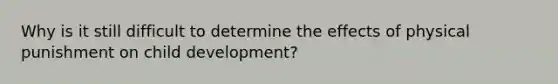 Why is it still difficult to determine the effects of physical punishment on child development?