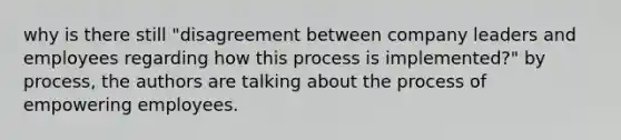 why is there still "disagreement between company leaders and employees regarding how this process is implemented?" by process, the authors are talking about the process of empowering employees.