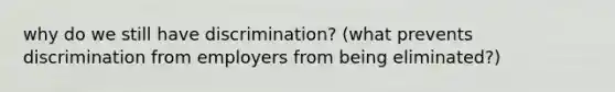 why do we still have discrimination? (what prevents discrimination from employers from being eliminated?)