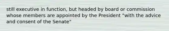 still executive in function, but headed by board or commission whose members are appointed by the President "with the advice and consent of the Senate"