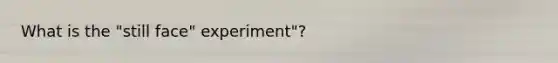 What is the "still face" experiment"?