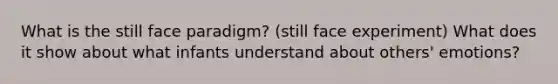 What is the still face paradigm? (still face experiment) What does it show about what infants understand about others' emotions?