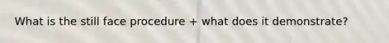 What is the still face procedure + what does it demonstrate?