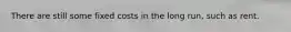 There are still some fixed costs in the long run, such as rent.