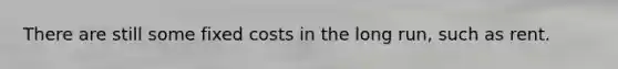 There are still some fixed costs in the long run, such as rent.