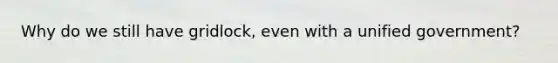 Why do we still have gridlock, even with a unified government?