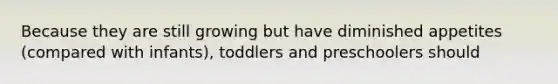 Because they are still growing but have diminished appetites (compared with infants), toddlers and preschoolers should