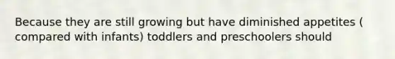 Because they are still growing but have diminished appetites ( compared with infants) toddlers and preschoolers should