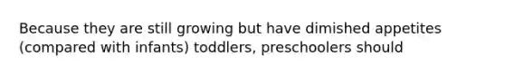 Because they are still growing but have dimished appetites (compared with infants) toddlers, preschoolers should