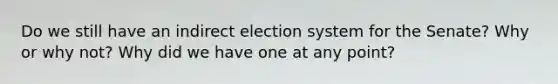 Do we still have an indirect election system for the Senate? Why or why not? Why did we have one at any point?