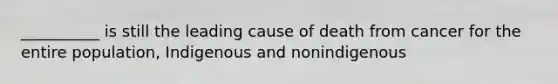 __________ is still the leading cause of death from cancer for the entire population, Indigenous and nonindigenous