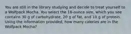 You are still in the library studying and decide to treat yourself to a Wolfpack Mocha. You select the 16-ounce size, which you see contains 30 g of carbohydrate, 20 g of fat, and 10 g of protein. Using the information provided, how many calories are in the Wolfpack Mocha?