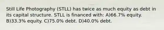 Still Life Photography (STLL) has twice as much equity as debt in its capital structure. STLL is financed with: A)66.7% equity. B)33.3% equity. C)75.0% debt. D)40.0% debt.