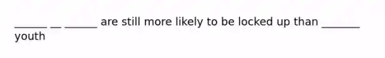 ______ __ ______ are still more likely to be locked up than _______ youth