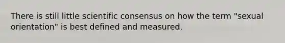 There is still little scientific consensus on how the term "sexual orientation" is best defined and measured.