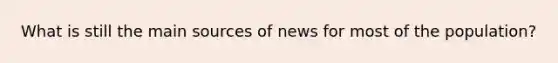 What is still the main sources of news for most of the population?