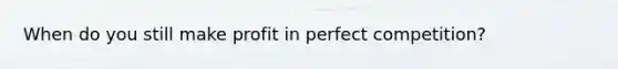 When do you still make profit in perfect competition?