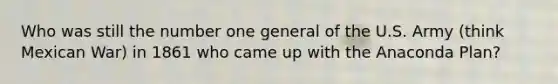 Who was still the number one general of the U.S. Army (think Mexican War) in 1861 who came up with the Anaconda Plan?