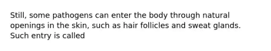 Still, some pathogens can enter the body through natural openings in the skin, such as hair follicles and sweat glands. Such entry is called