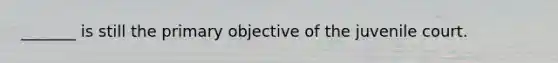 _______ is still the primary objective of the juvenile court.