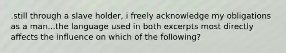 .still through a slave holder, i freely acknowledge my obligations as a man...the language used in both excerpts most directly affects the influence on which of the following?