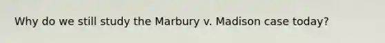 Why do we still study the Marbury v. Madison case today?