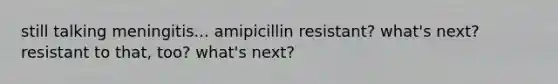 still talking meningitis... amipicillin resistant? what's next? resistant to that, too? what's next?