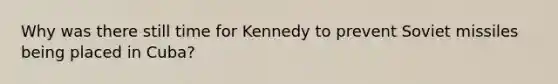 Why was there still time for Kennedy to prevent Soviet missiles being placed in Cuba?