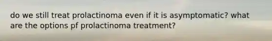 do we still treat prolactinoma even if it is asymptomatic? what are the options pf prolactinoma treatment?