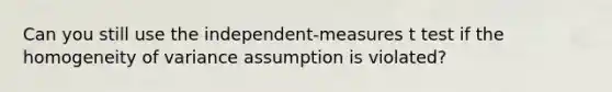 Can you still use the independent-measures t test if the homogeneity of variance assumption is violated?