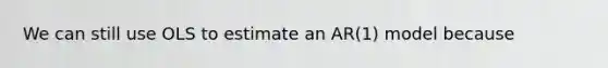 We can still use OLS to estimate an AR(1) model because