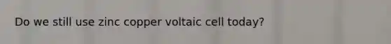 Do we still use zinc copper voltaic cell today?