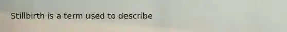 Stillbirth is a term used to describe