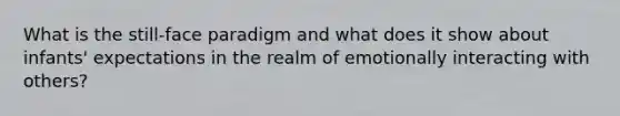 What is the still-face paradigm and what does it show about infants' expectations in the realm of emotionally interacting with others?