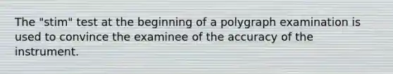 The "stim" test at the beginning of a polygraph examination is used to convince the examinee of the accuracy of the instrument.