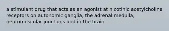 a stimulant drug that acts as an agonist at nicotinic acetylcholine receptors on autonomic ganglia, the adrenal medulla, neuromuscular junctions and in <a href='https://www.questionai.com/knowledge/kLMtJeqKp6-the-brain' class='anchor-knowledge'>the brain</a>