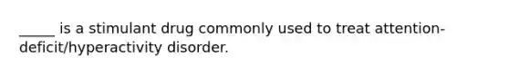 _____ is a stimulant drug commonly used to treat attention-deficit/hyperactivity disorder.