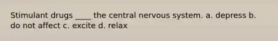 Stimulant drugs ____ the central nervous system. a. depress b. do not affect c. excite d. relax