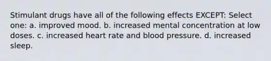 Stimulant drugs have all of the following effects EXCEPT: Select one: a. improved mood. b. increased mental concentration at low doses. c. increased heart rate and blood pressure. d. increased sleep.