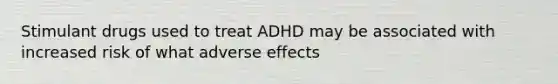 Stimulant drugs used to treat ADHD may be associated with increased risk of what adverse effects