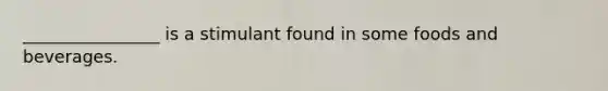 ________________ is a stimulant found in some foods and beverages.