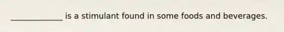_____________ is a stimulant found in some foods and beverages.